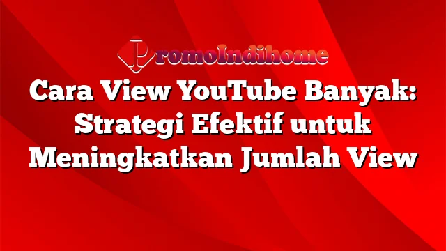 Cara View YouTube Banyak: Strategi Efektif untuk Meningkatkan Jumlah View