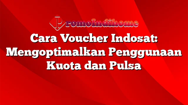 Cara Voucher Indosat: Mengoptimalkan Penggunaan Kuota dan Pulsa