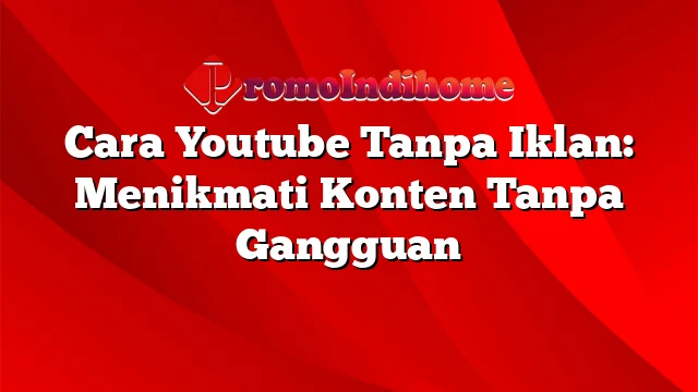 Cara Youtube Tanpa Iklan: Menikmati Konten Tanpa Gangguan