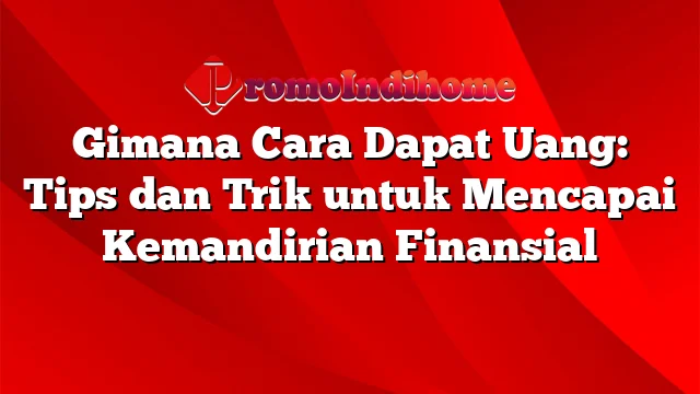 Gimana Cara Dapat Uang: Tips dan Trik untuk Mencapai Kemandirian Finansial