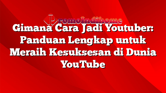 Gimana Cara Jadi Youtuber: Panduan Lengkap untuk Meraih Kesuksesan di Dunia YouTube