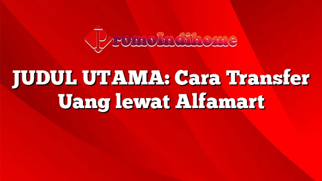 JUDUL UTAMA: Cara Transfer Uang lewat Alfamart