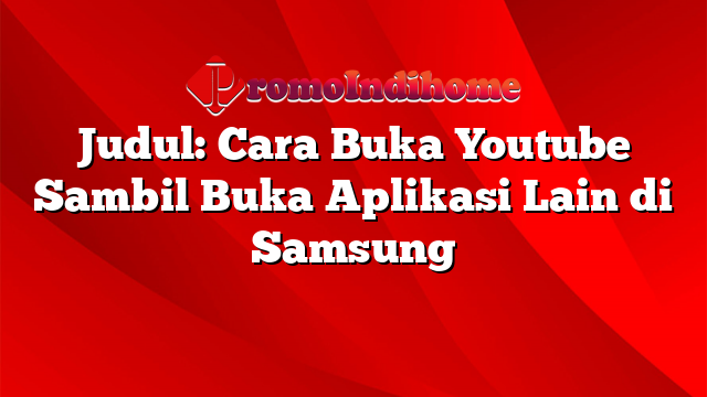 Judul: Cara Buka Youtube Sambil Buka Aplikasi Lain di Samsung