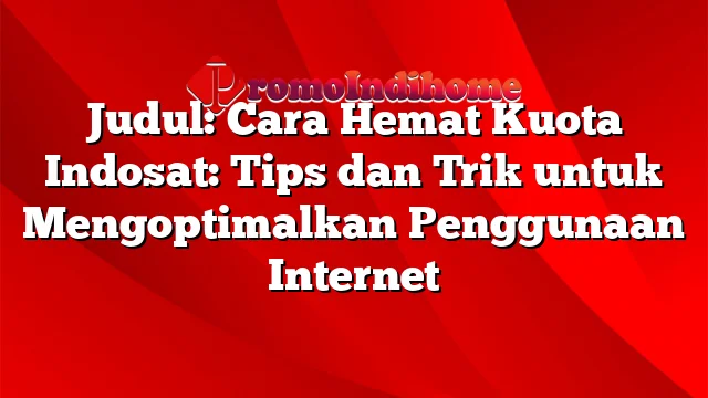 Judul: Cara Hemat Kuota Indosat: Tips dan Trik untuk Mengoptimalkan Penggunaan Internet