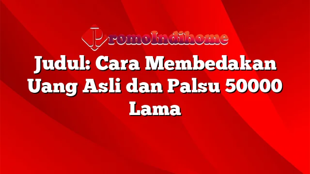 Judul: Cara Membedakan Uang Asli dan Palsu 50000 Lama