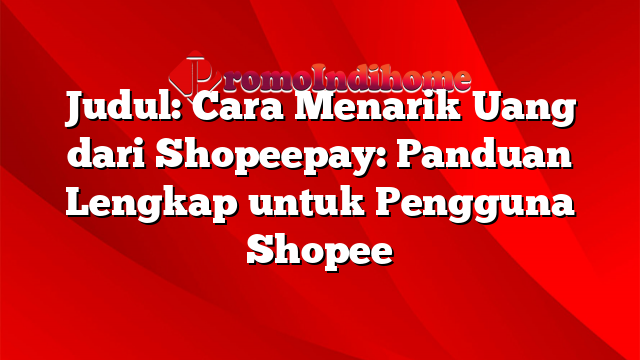 Judul: Cara Menarik Uang dari Shopeepay: Panduan Lengkap untuk Pengguna Shopee