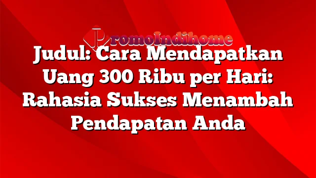 Judul: Cara Mendapatkan Uang 300 Ribu per Hari: Rahasia Sukses Menambah Pendapatan Anda