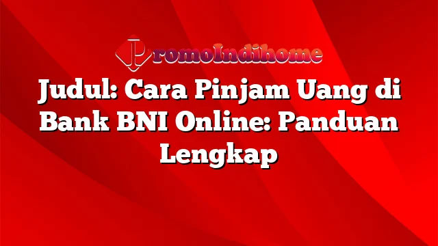 Judul: Cara Pinjam Uang di Bank BNI Online: Panduan Lengkap