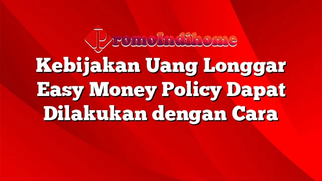 Kebijakan Uang Longgar Easy Money Policy Dapat Dilakukan dengan Cara