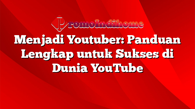 Menjadi Youtuber: Panduan Lengkap untuk Sukses di Dunia YouTube