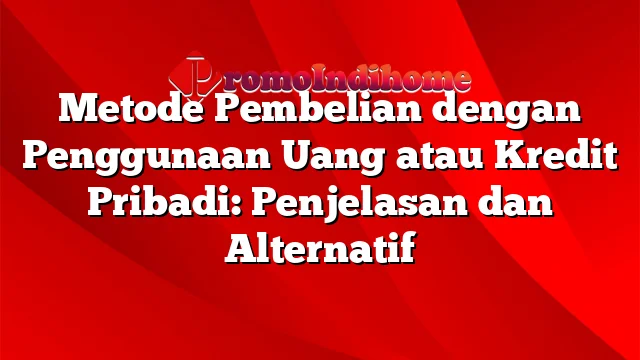 Metode Pembelian dengan Penggunaan Uang atau Kredit Pribadi: Penjelasan dan Alternatif