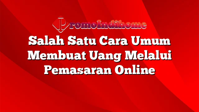 Salah Satu Cara Umum Membuat Uang Melalui Pemasaran Online