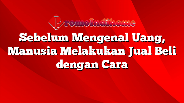 Sebelum Mengenal Uang, Manusia Melakukan Jual Beli dengan Cara