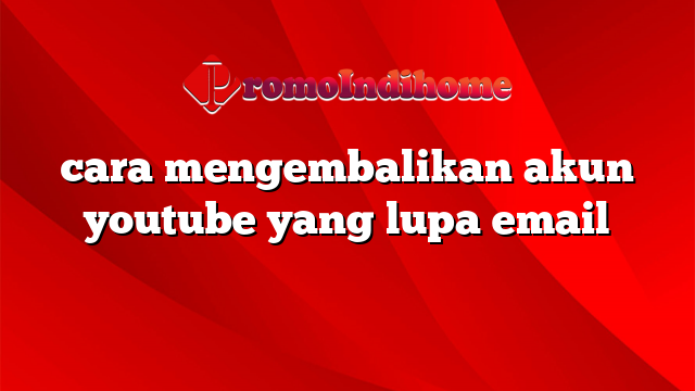 cara mengembalikan akun youtube yang lupa email