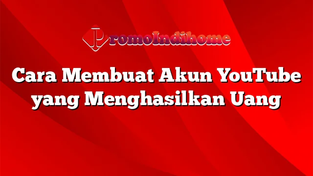 Cara Membuat Akun YouTube yang Menghasilkan Uang