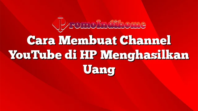 Cara Membuat Channel YouTube di HP Menghasilkan Uang