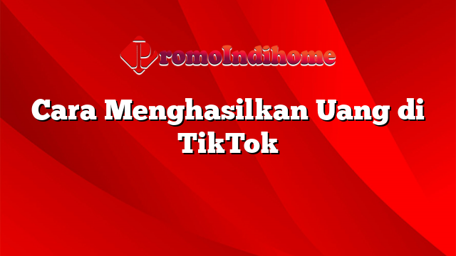 Cara Menghasilkan Uang di TikTok