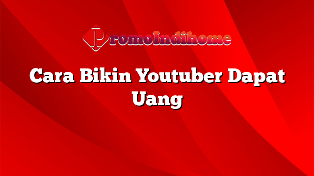 Cara Bikin Youtuber Dapat Uang