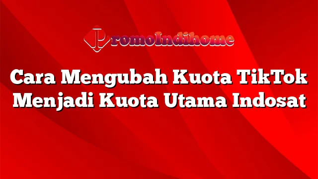 Cara Mengubah Kuota TikTok Menjadi Kuota Utama Indosat