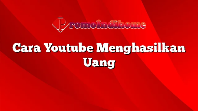 Cara Youtube Menghasilkan Uang