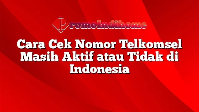 Cara Cek Nomor Telkomsel Masih Aktif atau Tidak di Indonesia