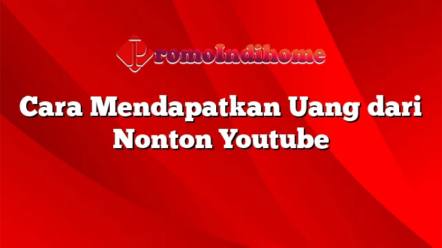 Cara Mendapatkan Uang dari Nonton Youtube