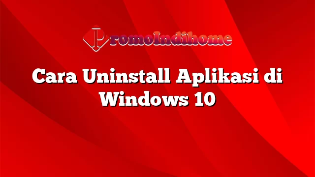 Cara Uninstall Aplikasi di Windows 10