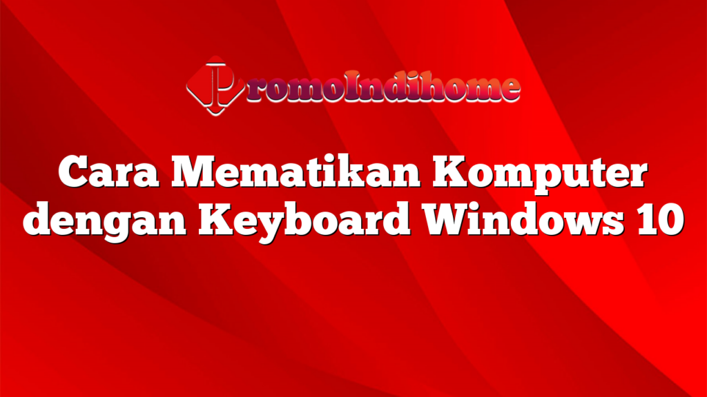 Cara Mematikan Komputer dengan Keyboard Windows 10