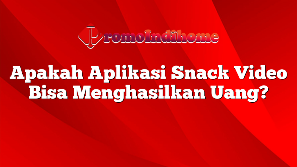 Apakah Aplikasi Snack Video Bisa Menghasilkan Uang?