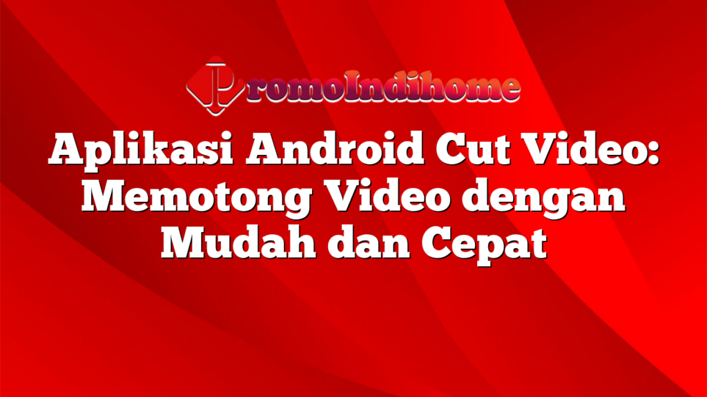 Aplikasi Android Cut Video: Memotong Video dengan Mudah dan Cepat