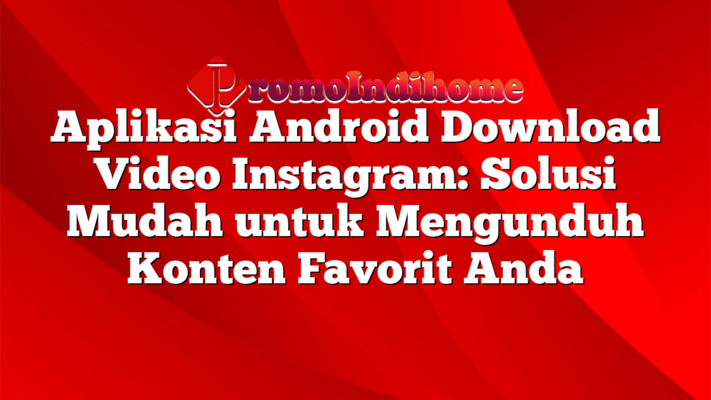 Aplikasi Android Download Video Instagram: Solusi Mudah untuk Mengunduh Konten Favorit Anda