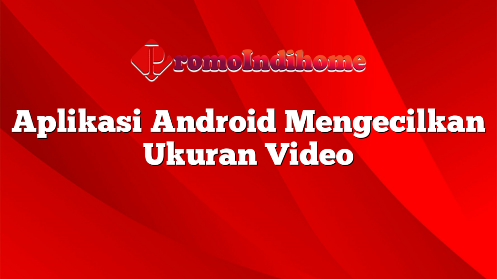 Aplikasi Android Mengecilkan Ukuran Video