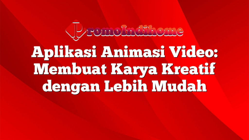 Aplikasi Animasi Video: Membuat Karya Kreatif dengan Lebih Mudah