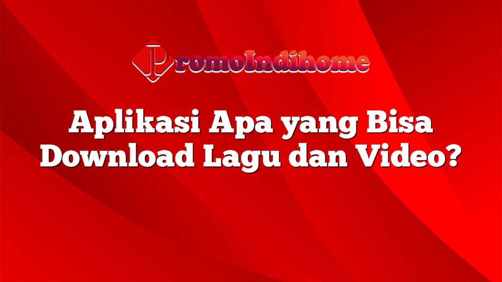 Aplikasi Apa yang Bisa Download Lagu dan Video?