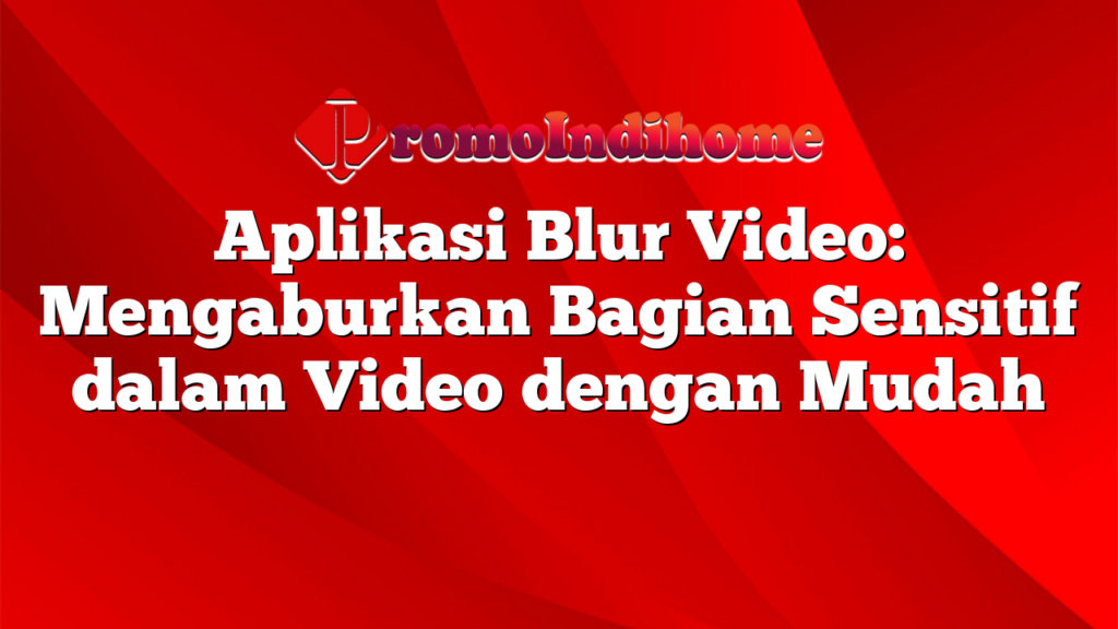 Aplikasi Blur Video: Mengaburkan Bagian Sensitif dalam Video dengan Mudah