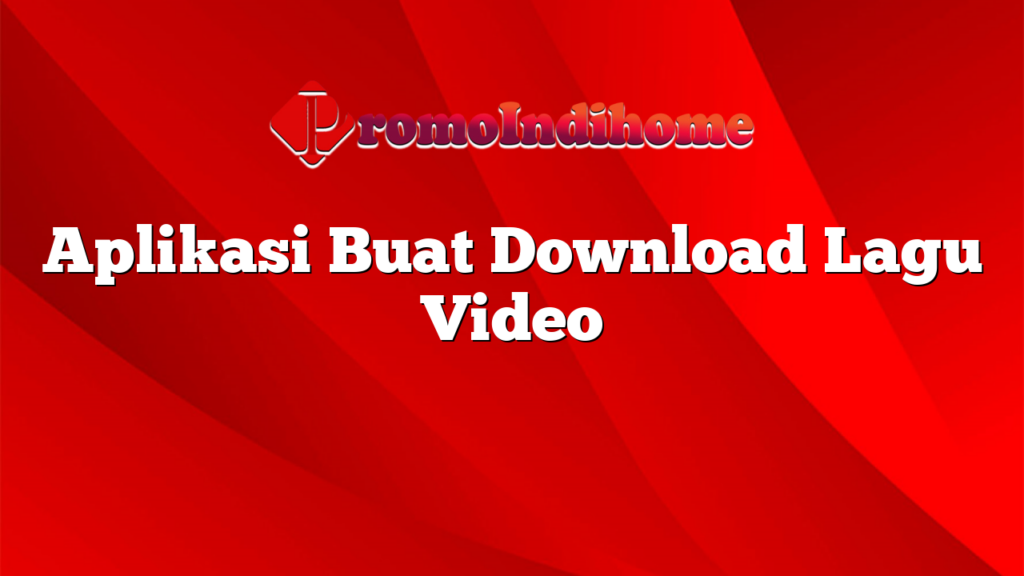 Aplikasi Buat Download Lagu Video