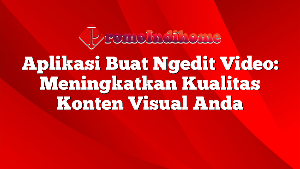 Aplikasi Buat Ngedit Video: Meningkatkan Kualitas Konten Visual Anda