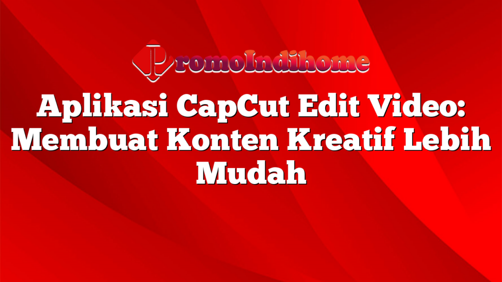 Aplikasi CapCut Edit Video: Membuat Konten Kreatif Lebih Mudah