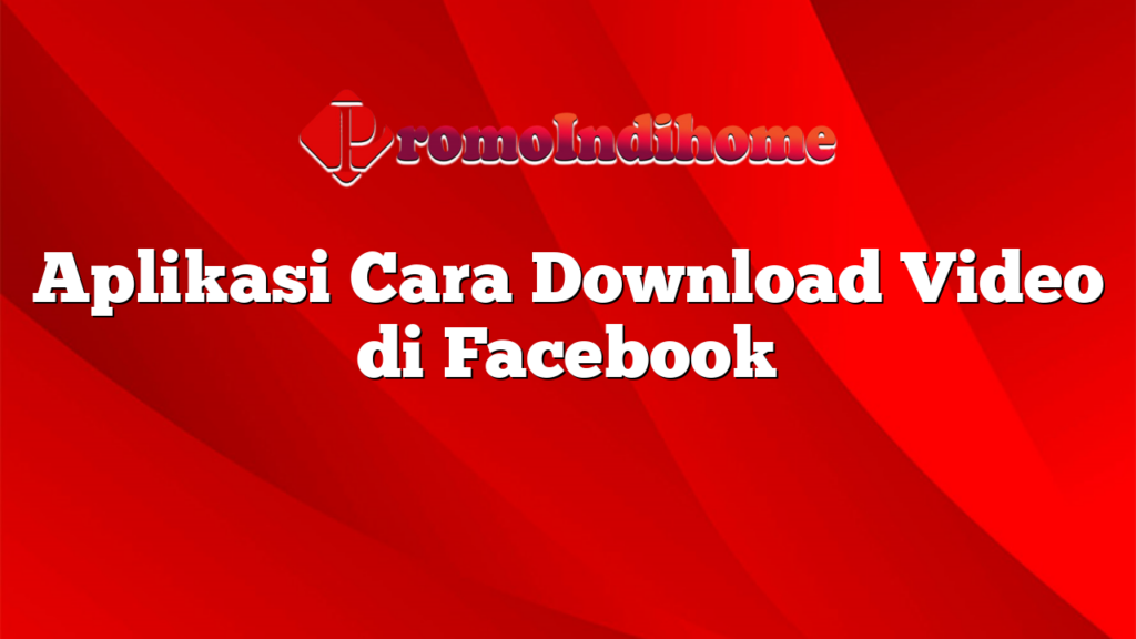 Aplikasi Cara Download Video di Facebook