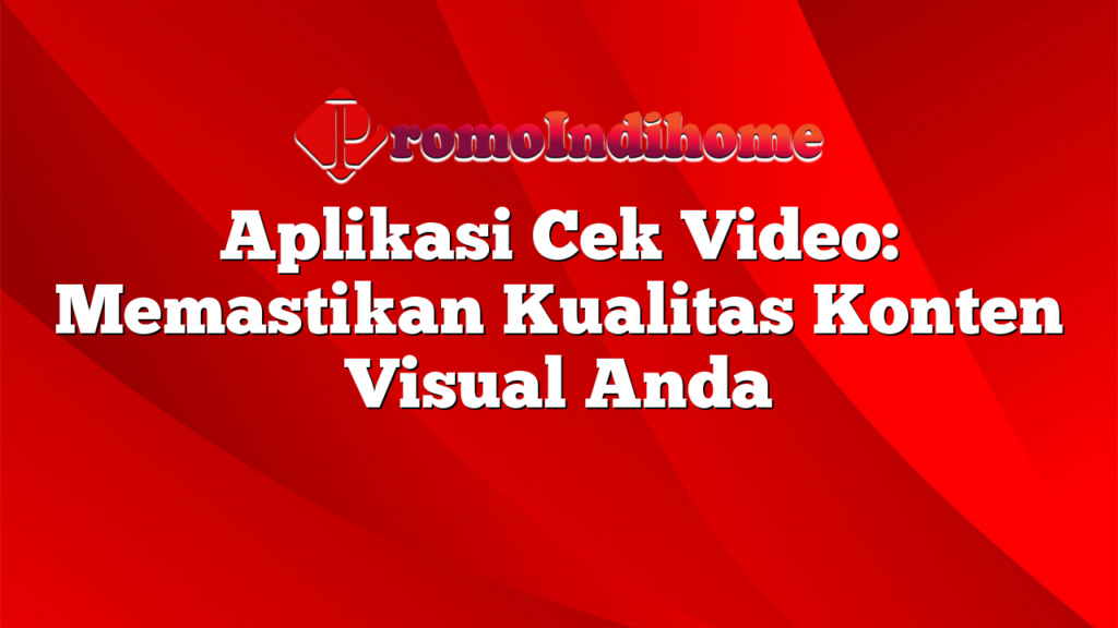 Aplikasi Cek Video: Memastikan Kualitas Konten Visual Anda