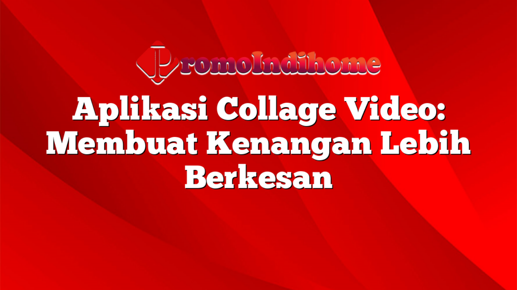 Aplikasi Collage Video: Membuat Kenangan Lebih Berkesan