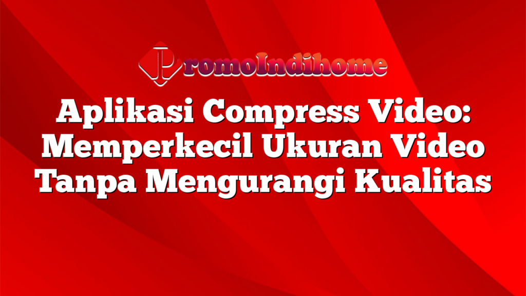 Aplikasi Compress Video: Memperkecil Ukuran Video Tanpa Mengurangi Kualitas