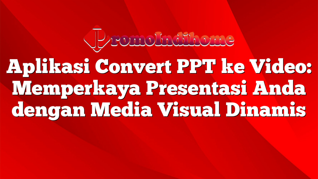 Aplikasi Convert PPT ke Video: Memperkaya Presentasi Anda dengan Media Visual Dinamis