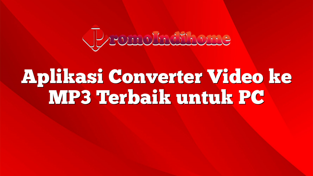 Aplikasi Converter Video ke MP3 Terbaik untuk PC