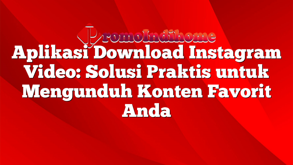 Aplikasi Download Instagram Video: Solusi Praktis untuk Mengunduh Konten Favorit Anda