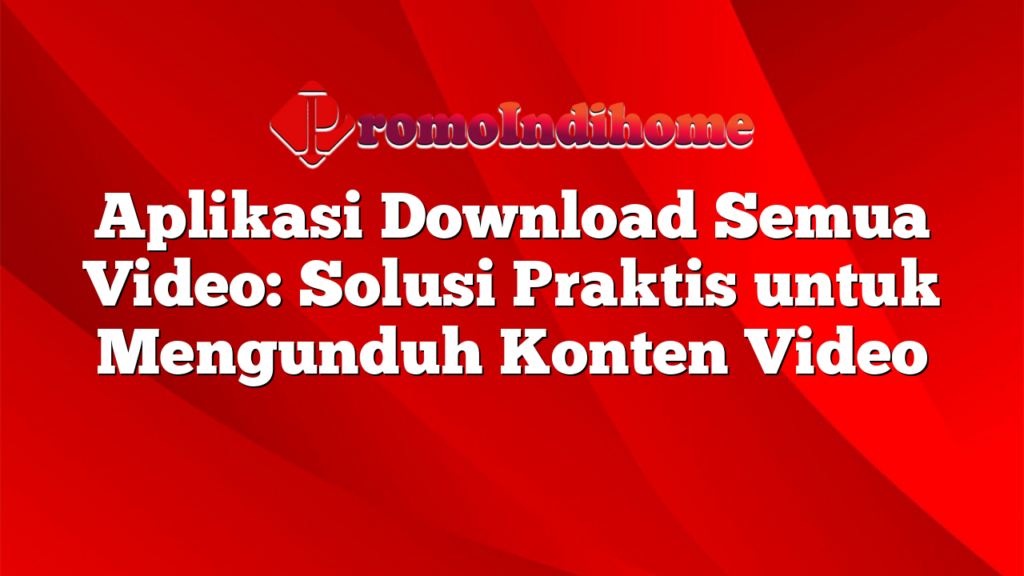 Aplikasi Download Semua Video: Solusi Praktis untuk Mengunduh Konten Video