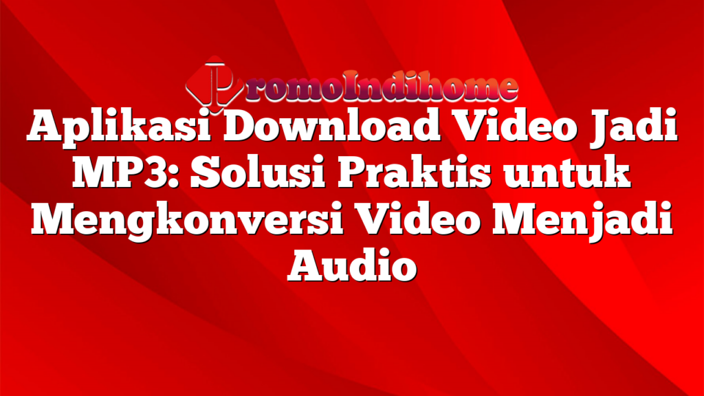 Aplikasi Download Video Jadi MP3: Solusi Praktis untuk Mengkonversi Video Menjadi Audio