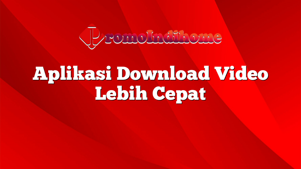 Aplikasi Download Video Lebih Cepat