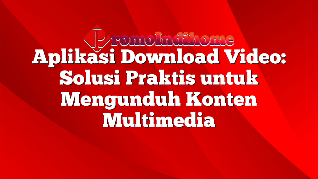 Aplikasi Download Video: Solusi Praktis untuk Mengunduh Konten Multimedia