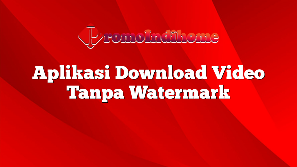 Aplikasi Download Video Tanpa Watermark